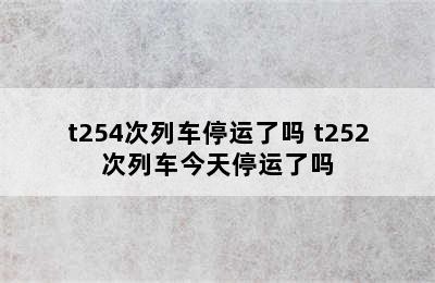 t254次列车停运了吗 t252次列车今天停运了吗